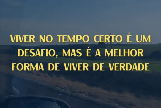 Viver no tempo certo é um desafio, mas é a melhor forma de viver de verdade